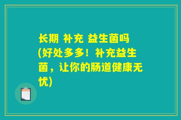 长期 补充 益生菌吗(好处多多！补充益生菌，让你的肠道健康无忧)