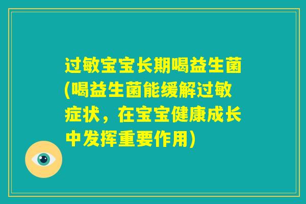 过敏宝宝长期喝益生菌(喝益生菌能缓解过敏症状，在宝宝健康成长中发挥重要作用)