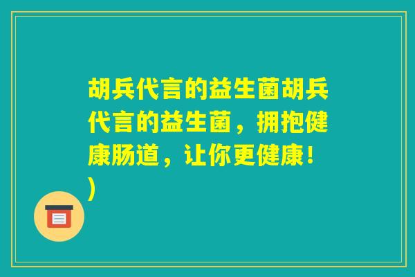 胡兵代言的益生菌胡兵代言的益生菌，拥抱健康肠道，让你更健康！)
