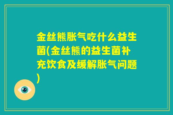 金丝熊胀气吃什么益生菌(金丝熊的益生菌补充饮食及缓解胀气问题)