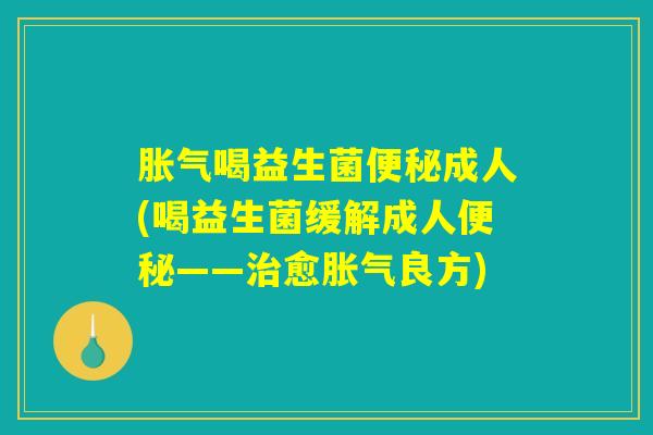 胀气喝益生菌便秘成人(喝益生菌缓解成人便秘——治愈胀气良方)
