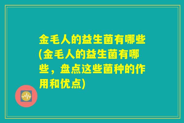 金毛人的益生菌有哪些(金毛人的益生菌有哪些，盘点这些菌种的作用和优点)