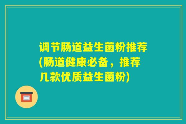 调节肠道益生菌粉推荐(肠道健康必备，推荐几款优质益生菌粉)