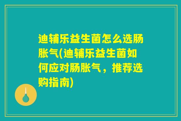 迪辅乐益生菌怎么选肠胀气(迪辅乐益生菌如何应对肠胀气，推荐选购指南)