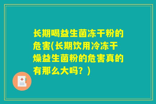 长期喝益生菌冻干粉的危害(长期饮用冷冻干燥益生菌粉的危害真的有那么大吗？)
