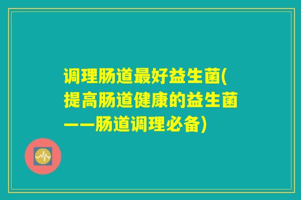 调理肠道最好益生菌(提高肠道健康的益生菌——肠道调理必备)