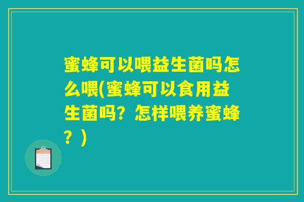 蜜蜂可以喂益生菌吗怎么喂(蜜蜂可以食用益生菌吗？怎样喂养蜜蜂？)