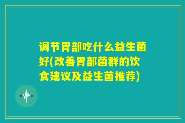 调节胃部吃什么益生菌好(改善胃部菌群的饮食建议及益生菌推荐)
