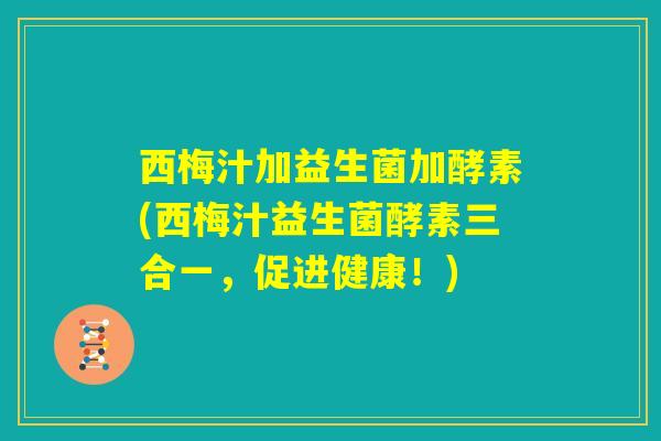 西梅汁加益生菌加酵素(西梅汁益生菌酵素三合一，促进健康！)