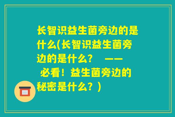 长智识益生菌旁边的是什么(长智识益生菌旁边的是什么？  —— 必看！益生菌旁边的秘密是什么？)