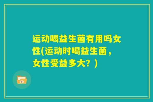 运动喝益生菌有用吗女性(运动时喝益生菌，女性受益多大？)