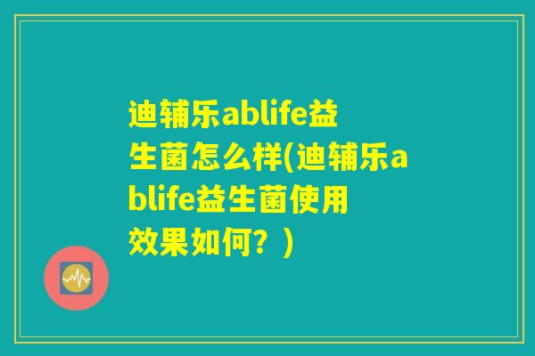 迪辅乐ablife益生菌怎么样(迪辅乐ablife益生菌使用效果如何？)