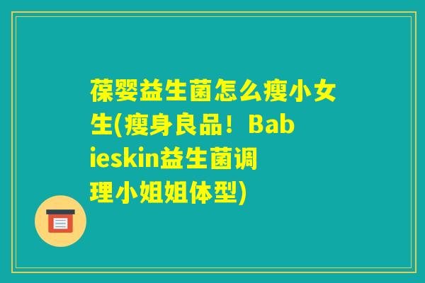 葆婴益生菌怎么瘦小女生(瘦身良品！Babieskin益生菌调理小姐姐体型)
