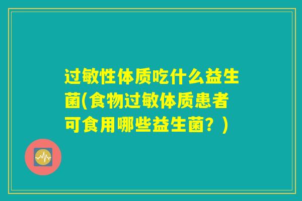 过敏性体质吃什么益生菌(食物过敏体质患者可食用哪些益生菌？)