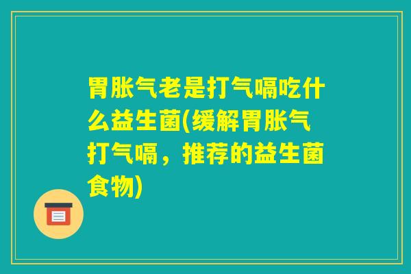 胃胀气老是打气嗝吃什么益生菌(缓解胃胀气打气嗝，推荐的益生菌食物)