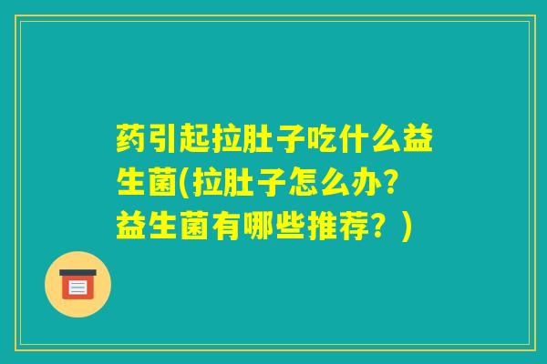 药引起拉肚子吃什么益生菌(拉肚子怎么办？益生菌有哪些推荐？)