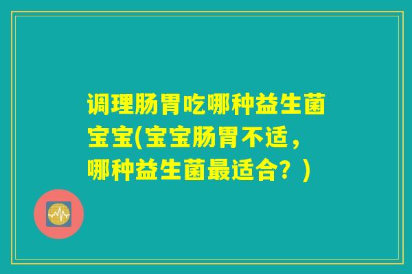 调理肠胃吃哪种益生菌宝宝(宝宝肠胃不适，哪种益生菌最适合？)