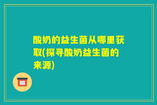 酸奶的益生菌从哪里获取(探寻酸奶益生菌的来源)