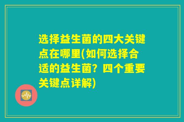选择益生菌的四大关键点在哪里(如何选择合适的益生菌？四个重要关键点详解)