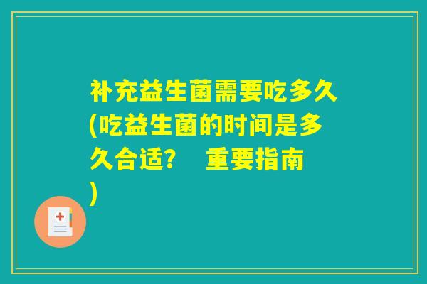 补充益生菌需要吃多久(吃益生菌的时间是多久合适？  重要指南)