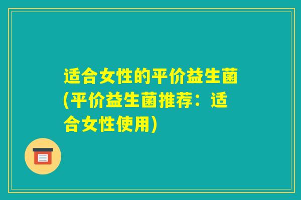 适合女性的平价益生菌(平价益生菌推荐：适合女性使用)