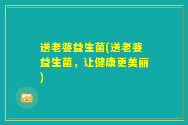 送老婆益生菌(送老婆益生菌，让健康更美丽)