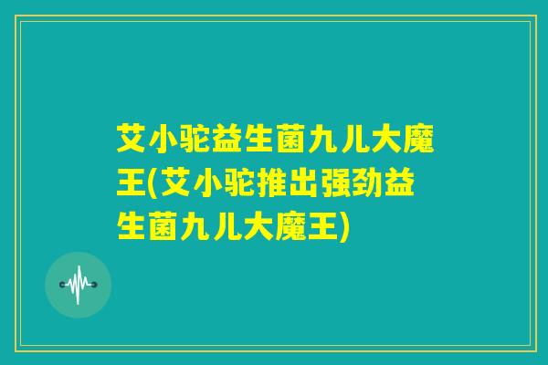 艾小驼益生菌九儿大魔王(艾小驼推出强劲益生菌九儿大魔王)