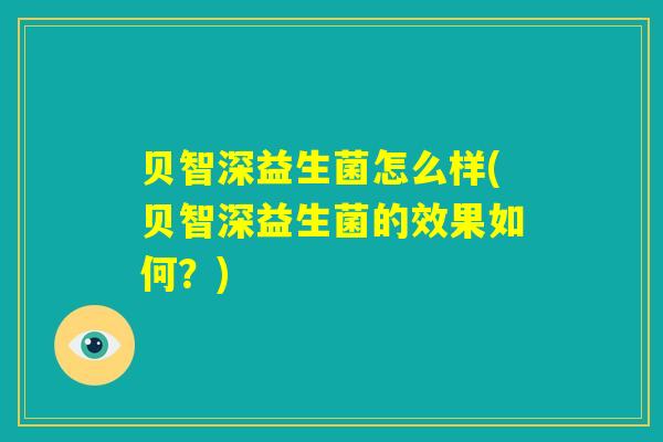 贝智深益生菌怎么样(贝智深益生菌的效果如何?) 贝智深益生菌怎么样(贝智深益生菌的效果如何?)