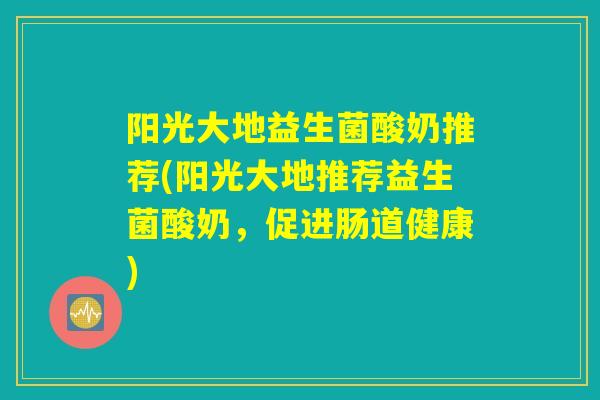 阳光大地益生菌酸奶推荐(阳光大地推荐益生菌酸奶,促进肠道健康) 阳光大地益生菌酸奶推荐(阳光大地推荐益生菌酸奶,促进肠道健康)