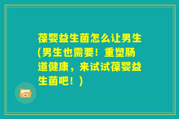葆婴益生菌怎么让男生(男生也需要!重塑肠道健康,来试试葆婴益生菌吧!) 葆婴益生菌怎么让男生(男生也需要!重塑肠道健康,来试试葆婴益生菌吧!)