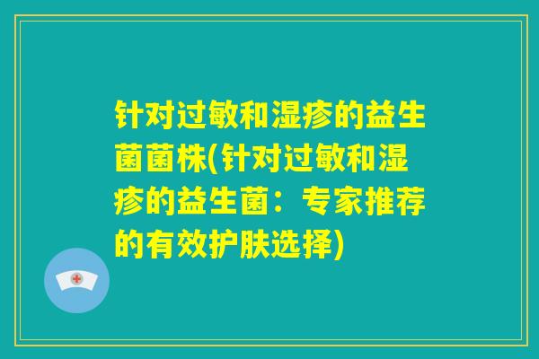 针对过敏和湿疹的益生菌菌株(针对过敏和湿疹的益生菌:专家推荐的有效护肤选择) 针对过敏和湿疹的益生菌菌株(针对过敏和湿疹的益生菌:专家推荐的有效护肤选择)