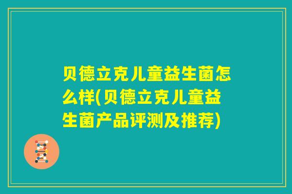 贝德立克儿童益生菌怎么样(贝德立克儿童益生菌产品评测及推荐) 贝德立克儿童益生菌怎么样(贝德立克儿童益生菌产品评测及推荐)