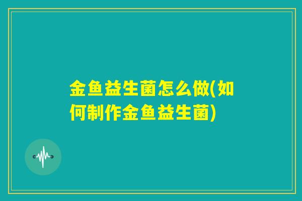 金鱼益生菌怎么做(如何制作金鱼益生菌) 金鱼益生菌怎么做(如何制作金鱼益生菌)