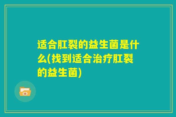 适合肛裂的益生菌是什么(找到适合治疗肛裂的益生菌) 适合肛裂的益生菌是什么(找到适合治疗肛裂的益生菌)