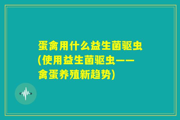 蛋禽用什么益生菌驱虫(使用益生菌驱虫——禽蛋养殖新趋势) 蛋禽用什么益生菌驱虫(使用益生菌驱虫——禽蛋养殖新趋势)