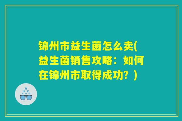 锦州市益生菌怎么卖(益生菌销售攻略:如何在锦州市取得成功?) 锦州市益生菌怎么卖(益生菌销售攻略:如何在锦州市取得成功?)