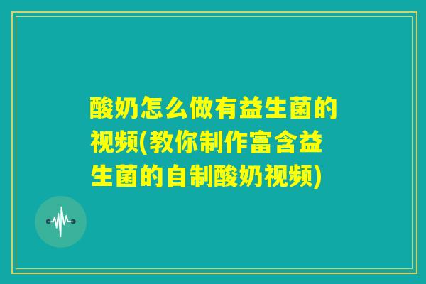 酸奶怎么做有益生菌的视频(教你制作富含益生菌的自制酸奶视频) 酸奶怎么做有益生菌的视频(教你制作富含益生菌的自制酸奶视频)