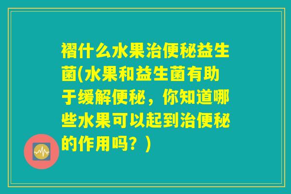 褶什么水果治便秘益生菌(水果和益生菌有助于缓解便秘,你知道哪些水果可以起到治便秘的作用吗?) 褶什么水果治便秘益生菌(水果和益生菌有助于缓解便秘,你知道哪些水果可以起到治便秘的作用吗?)