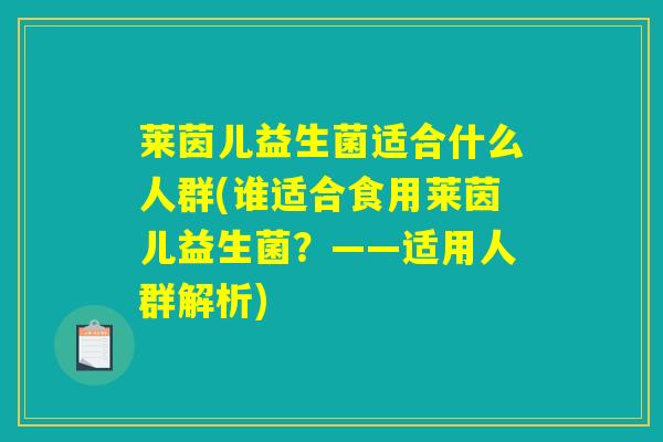 莱茵儿益生菌适合什么人群(谁适合食用莱茵儿益生菌?——适用人群解析) 莱茵儿益生菌适合什么人群(谁适合食用莱茵儿益生菌?——适用人群解析)
