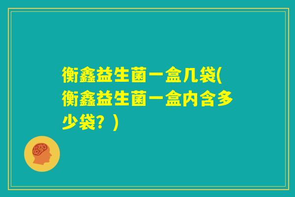 衡鑫益生菌一盒几袋(衡鑫益生菌一盒内含多少袋?) 衡鑫益生菌一盒几袋(衡鑫益生菌一盒内含多少袋?)
