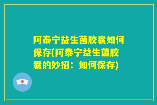 阿泰宁益生菌胶囊如何保存(阿泰宁益生菌胶囊的妙招:如何保存) 阿泰宁益生菌胶囊如何保存(阿泰宁益生菌胶囊的妙招:如何保存)