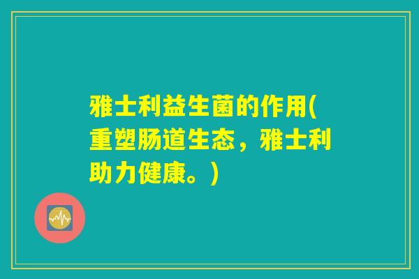 雅士利益生菌的作用(重塑肠道生态,雅士利助力健康。) 雅士利益生菌的作用(重塑肠道生态,雅士利助力健康。)