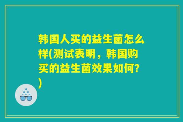 韩国人买的益生菌怎么样(测试表明,韩国购买的益生菌效果如何?) 韩国人买的益生菌怎么样(测试表明,韩国购买的益生菌效果如何?)