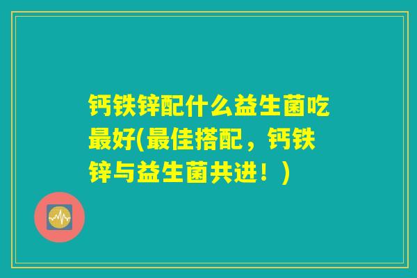 钙铁锌配什么益生菌吃最好(最佳搭配,钙铁锌与益生菌共进!) 钙铁锌配什么益生菌吃最好(最佳搭配,钙铁锌与益生菌共进!)