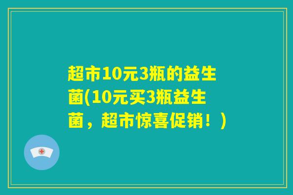 超市10元3瓶的益生菌(10元买3瓶益生菌,超市惊喜促销!) 超市10元3瓶的益生菌(10元买3瓶益生菌,超市惊喜促销!)