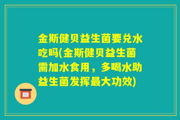 金斯健贝益生菌要兑水吃吗(金斯健贝益生菌需加水食用,多喝水助益生菌发挥最大功效) 金斯健贝益生菌要兑水吃吗(金斯健贝益生菌需加水食用,多喝水助益生菌发挥最大功效)