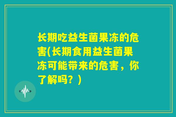 长期吃益生菌果冻的危害(长期食用益生菌果冻可能带来的危害,你了解吗?) 长期吃益生菌果冻的危害(长期食用益生菌果冻可能带来的危害,你了解吗?)
