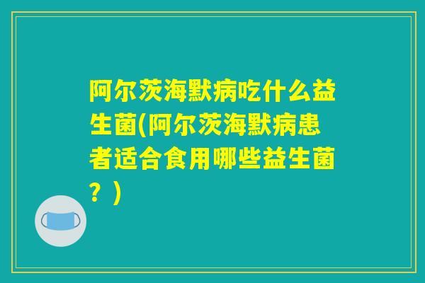 阿尔茨海默病吃什么益生菌(阿尔茨海默病患者适合食用哪些益生菌?) 阿尔茨海默病吃什么益生菌(阿尔茨海默病患者适合食用哪些益生菌?)