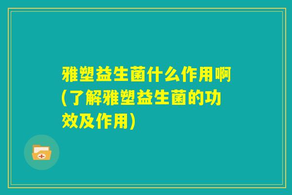 雅塑益生菌什么作用啊(了解雅塑益生菌的功效及作用)