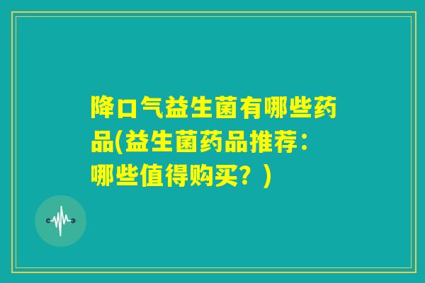 降口气益生菌有哪些药品(益生菌药品推荐:哪些值得购买?) 降口气益生菌有哪些药品(益生菌药品推荐:哪些值得购买?)
